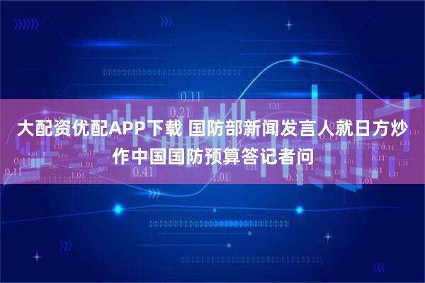 大配资优配APP下载 国防部新闻发言人就日方炒作中国国防预算答记者问