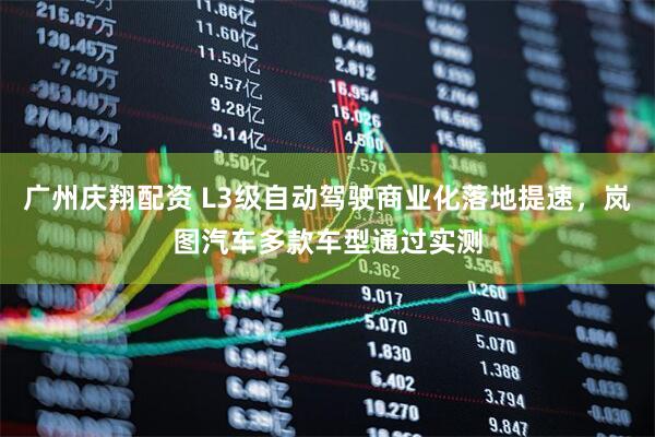 广州庆翔配资 L3级自动驾驶商业化落地提速，岚图汽车多款车型通过实测