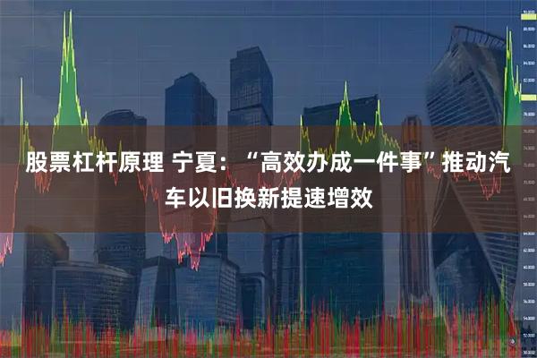 股票杠杆原理 宁夏：“高效办成一件事”推动汽车以旧换新提速增效