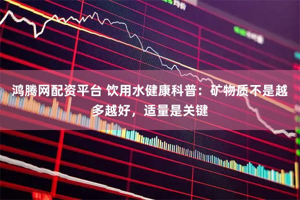 鸿腾网配资平台 饮用水健康科普：矿物质不是越多越好，适量是关键