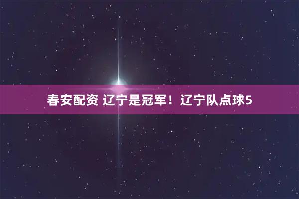 春安配资 辽宁是冠军！辽宁队点球5