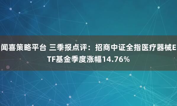 闻喜策略平台 三季报点评：招商中证全指医疗器械ETF基金季度涨幅14.76%