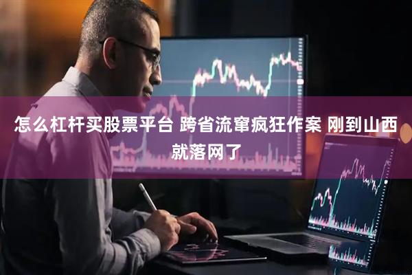 怎么杠杆买股票平台 跨省流窜疯狂作案 刚到山西就落网了