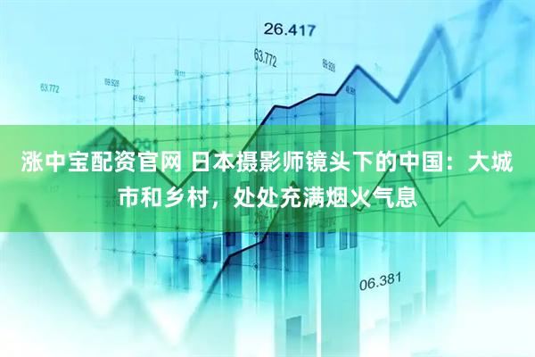 涨中宝配资官网 日本摄影师镜头下的中国：大城市和乡村，处处充满烟火气息