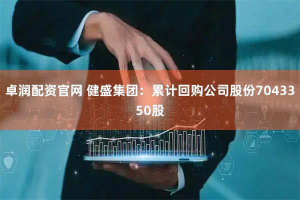 卓润配资官网 健盛集团：累计回购公司股份7043350股