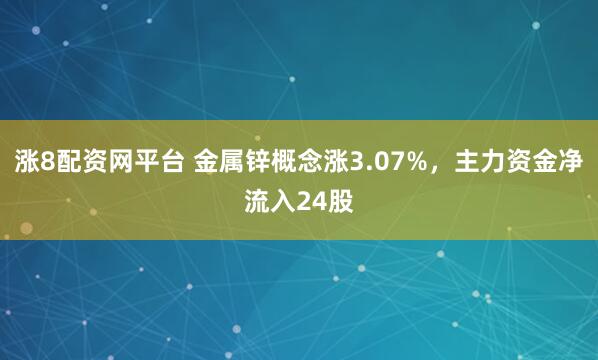 涨8配资网平台 金属锌概念涨3.07%，主力资金净流入24股