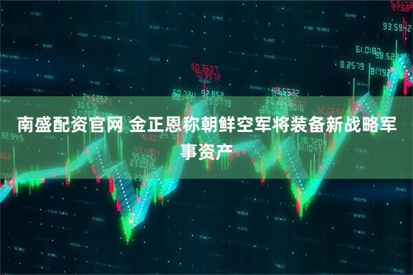 南盛配资官网 金正恩称朝鲜空军将装备新战略军事资产