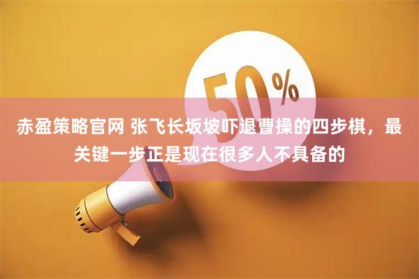 赤盈策略官网 张飞长坂坡吓退曹操的四步棋，最关键一步正是现在很多人不具备的