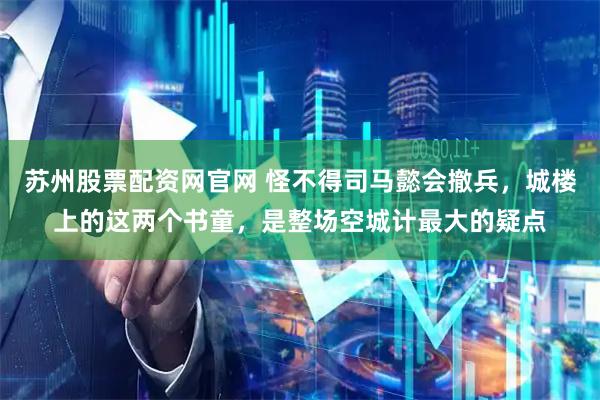 苏州股票配资网官网 怪不得司马懿会撤兵，城楼上的这两个书童，是整场空城计最大的疑点