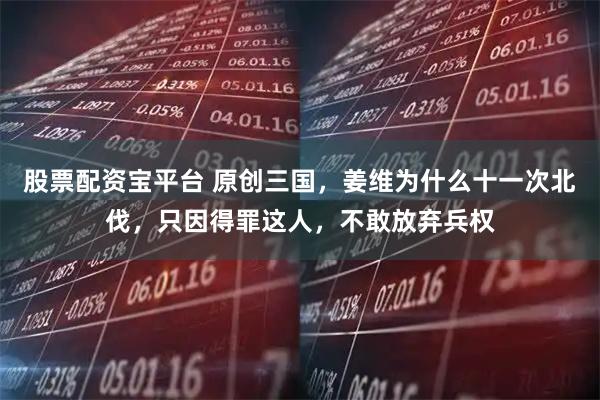 股票配资宝平台 原创三国，姜维为什么十一次北伐，只因得罪这人，不敢放弃兵权