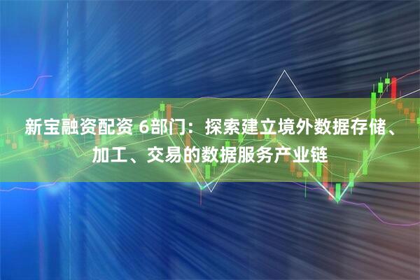 新宝融资配资 6部门：探索建立境外数据存储、加工、交易的数据服务产业链
