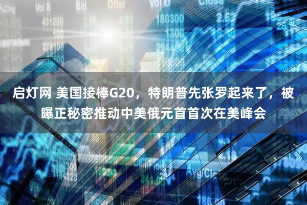 启灯网 美国接棒G20，特朗普先张罗起来了，被曝正秘密推动中美俄元首首次在美峰会