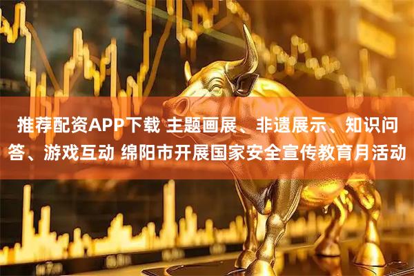 推荐配资APP下载 主题画展、非遗展示、知识问答、游戏互动 绵阳市开展国家安全宣传教育月活动