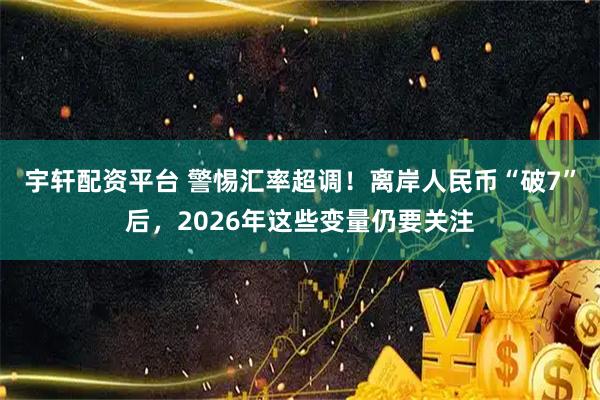 宇轩配资平台 警惕汇率超调！离岸人民币“破7”后，2026年这些变量仍要关注