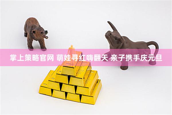 掌上策略官网 萌娃寻红嗨翻天 亲子携手庆元旦