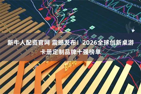 新牛人配资官网 震撼发布！2026全球创新桌游卡册定制品牌十强榜单