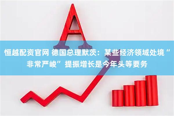 恒越配资官网 德国总理默茨：某些经济领域处境“非常严峻” 提振增长是今年头等要务