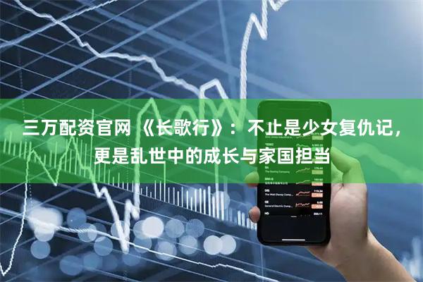 三万配资官网 《长歌行》：不止是少女复仇记，更是乱世中的成长与家国担当