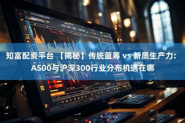 知富配资平台 【揭秘】传统蓝筹 vs 新质生产力: A500与沪深300行业分布机遇在哪
