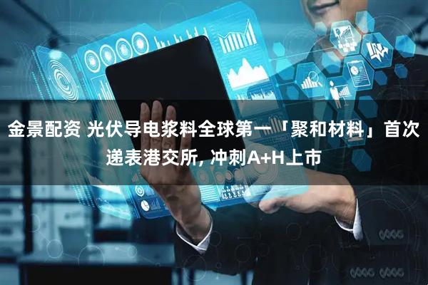 金景配资 光伏导电浆料全球第一「聚和材料」首次递表港交所, 冲刺A+H上市