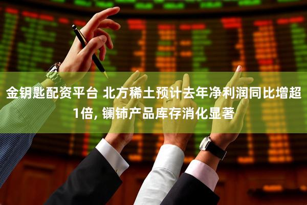 金钥匙配资平台 北方稀土预计去年净利润同比增超1倍, 镧铈产品库存消化显著