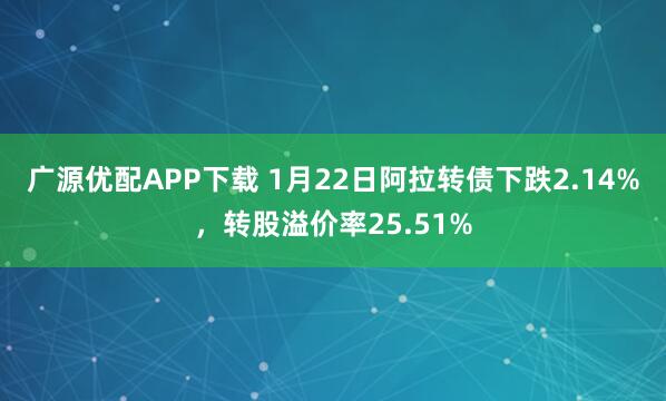 广源优配APP下载 1月22日阿拉转债下跌2.14%，转股溢价率25.51%