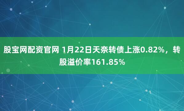股宝网配资官网 1月22日天奈转债上涨0.82%，转股溢价率161.85%