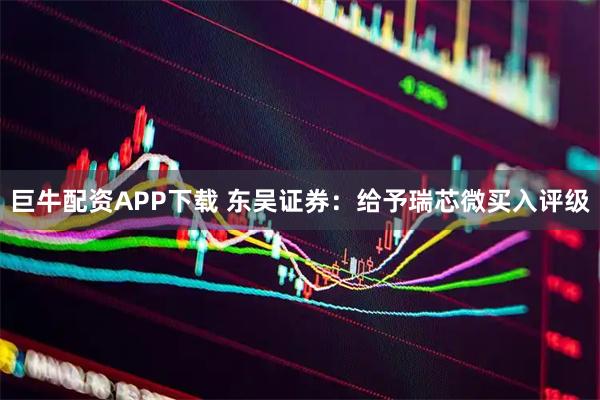 巨牛配资APP下载 东吴证券：给予瑞芯微买入评级