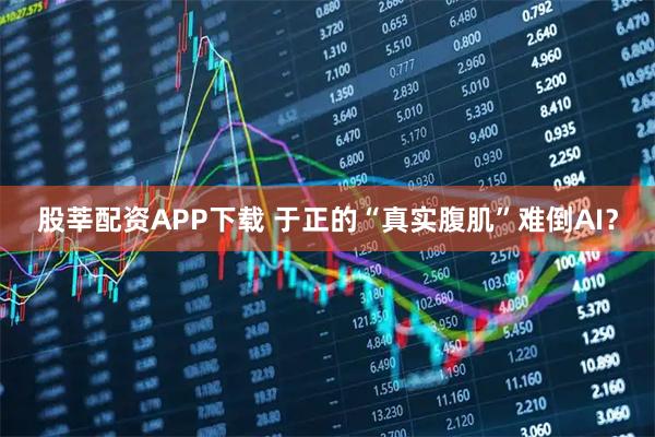 股莘配资APP下载 于正的“真实腹肌”难倒AI？