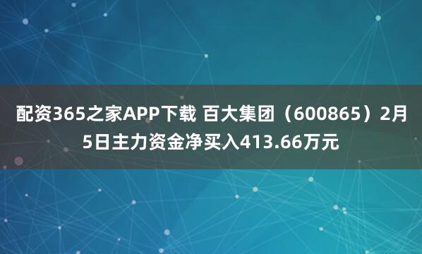 配资365之家APP下载 百大集团（600865）2月5日主力资金净买入413.66万元