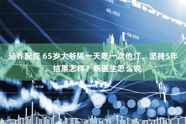涵乔配资 65岁大爷隔一天吃一次他汀，坚持5年，结果怎样？听医生怎么说