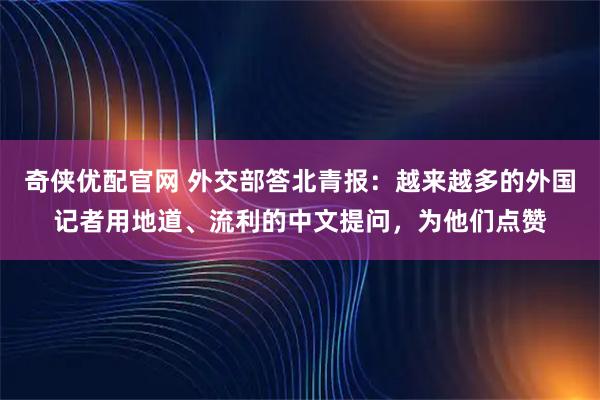 奇侠优配官网 外交部答北青报：越来越多的外国记者用地道、流利的中文提问，为他们点赞