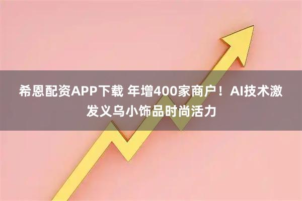 希恩配资APP下载 年增400家商户！AI技术激发义乌小饰品时尚活力