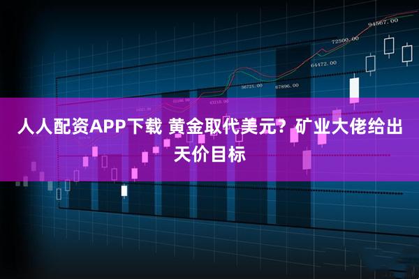 人人配资APP下载 黄金取代美元？矿业大佬给出天价目标