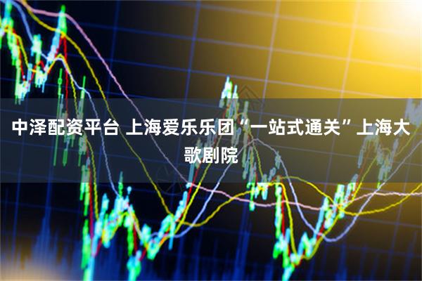 中泽配资平台 上海爱乐乐团“一站式通关”上海大歌剧院