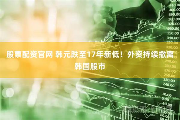 股票配资官网 韩元跌至17年新低！外资持续撤离韩国股市